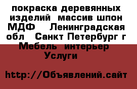 покраска деревянных изделий (массив,шпон,МДФ) - Ленинградская обл., Санкт-Петербург г. Мебель, интерьер » Услуги   